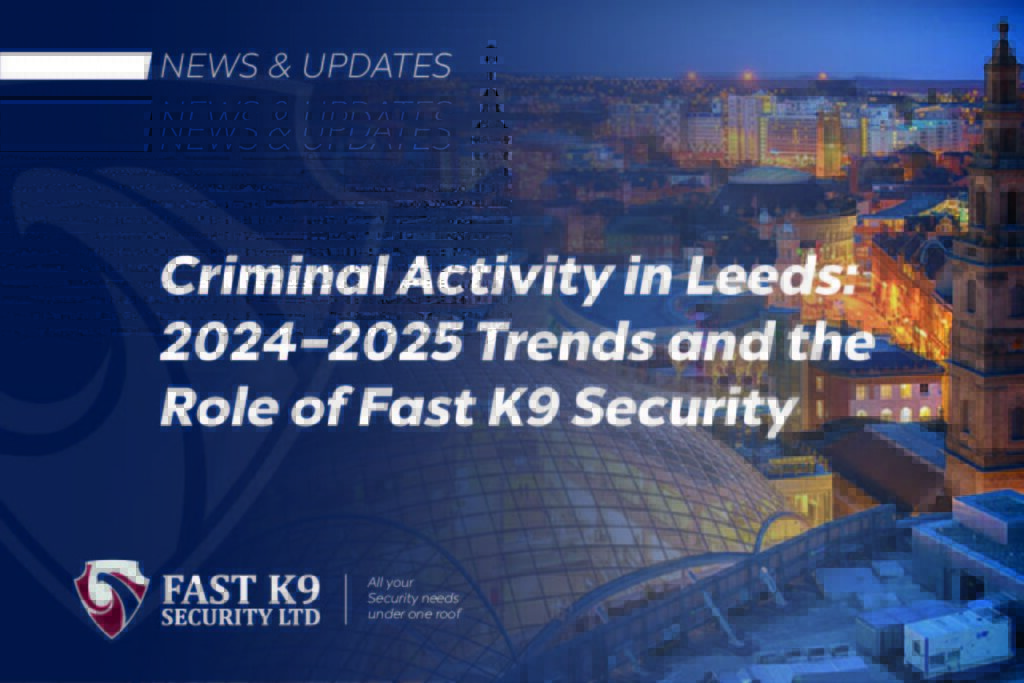 Criminal Activity in Leeds 2024-2025 Trends and the Role of Fast K9 Security